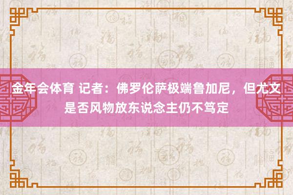 金年会体育 记者：佛罗伦萨极端鲁加尼，但尤文是否风物放东说念主仍不笃定
