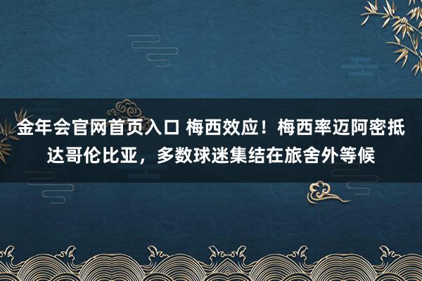 金年会官网首页入口 梅西效应！梅西率迈阿密抵达哥伦比亚，<a href=