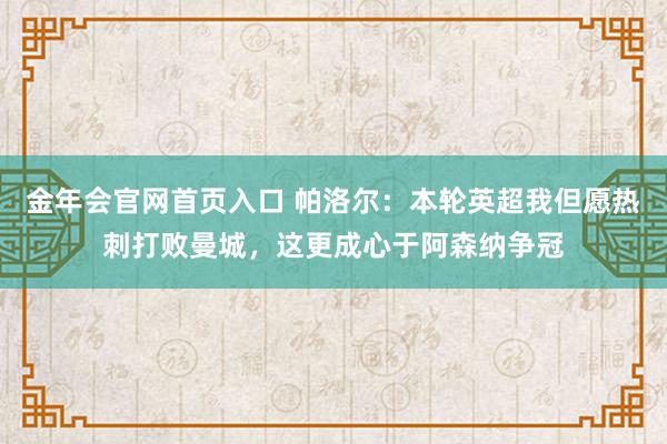 金年会官网首页入口 帕洛尔：本轮英超我但愿热刺打败曼城，这更成心于阿森纳争冠