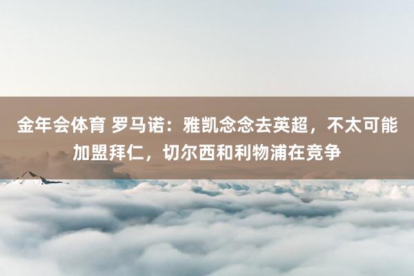 金年会体育 罗马诺：雅凯念念去英超，不太可能加盟拜仁，切尔西和利物浦在竞争