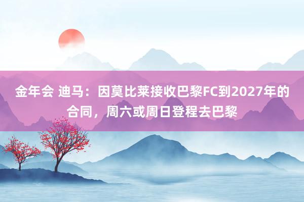金年会 迪马：因莫比莱接收巴黎FC到2027年的合同，周六或周日登程去巴黎