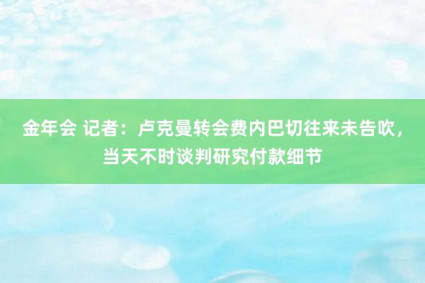 金年会 记者：卢克曼转会费内巴切往来未告吹，当天不时谈判研究付款细节