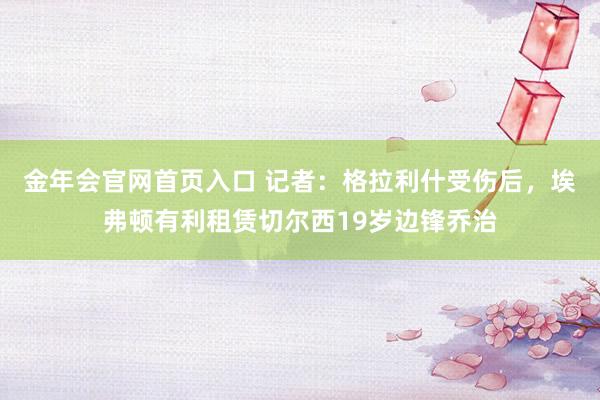 金年会官网首页入口 记者：格拉利什受伤后，埃弗顿有利租赁切尔西19岁边锋乔治