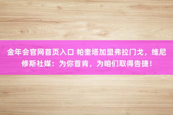 金年会官网首页入口 帕奎塔加盟弗拉门戈，维尼修斯社媒：为你首肯，为咱们取得告捷！