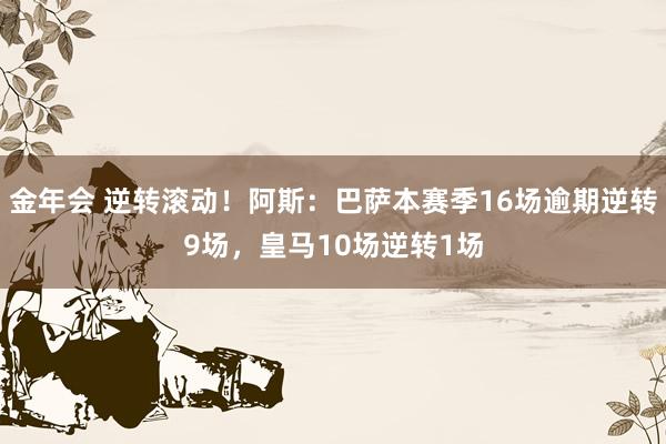 金年会 逆转滚动！阿斯：巴萨本赛季16场逾期逆转9场，皇马10场逆转1场