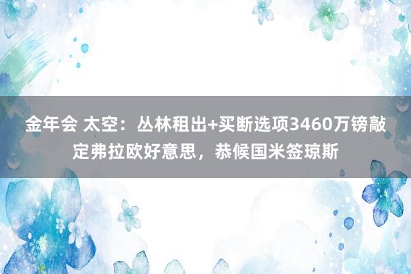 金年会 太空：丛林租出+买断选项3460万镑敲定弗拉欧好意思，恭候国米签琼斯