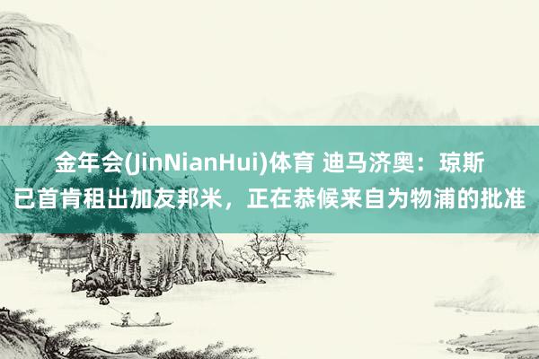 金年会(JinNianHui)体育 迪马济奥：琼斯已首肯租出加友邦米，正在恭候来自为物浦的批准