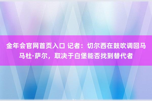 金年会官网首页入口 记者：切尔西在鼓吹调回马马杜·萨尔，取决于白堡能否找到替代者