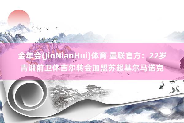 金年会(JinNianHui)体育 曼联官方：22岁青训前卫休吉尔转会加盟苏超基尔马诺克