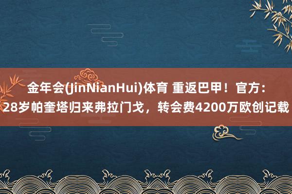 金年会(JinNianHui)体育 重返巴甲！官方：28岁帕奎塔归来弗拉门戈，转会费4200万欧创记载