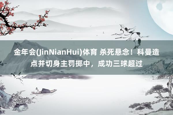 金年会(JinNianHui)体育 杀死悬念！科曼造点并切身主罚掷中，成功三球超过