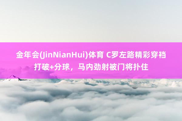 金年会(JinNianHui)体育 C罗左路精彩穿裆打破+分球，马内劲射被门将扑住