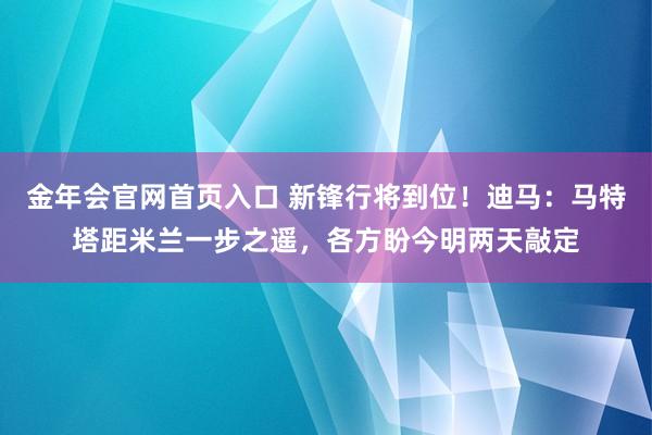 金年会官网首页入口 新锋行将到位！迪马：马特塔距米兰一步之遥，各方盼今明两天敲定