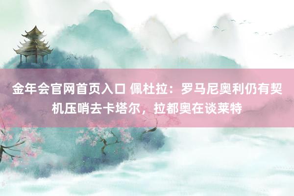 金年会官网首页入口 佩杜拉：罗马尼奥利仍有契机压哨去卡塔尔，拉都奥在谈莱特