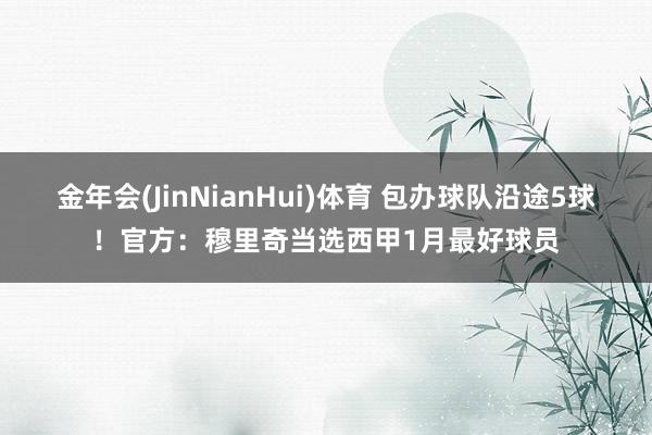 金年会(JinNianHui)体育 包办球队沿途5球！官方：穆里奇当选西甲1月最好球员