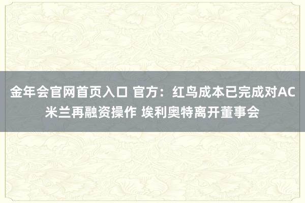 金年会官网首页入口 官方：红鸟成本已完成对AC米兰再融资操作 埃利奥特离开董事会
