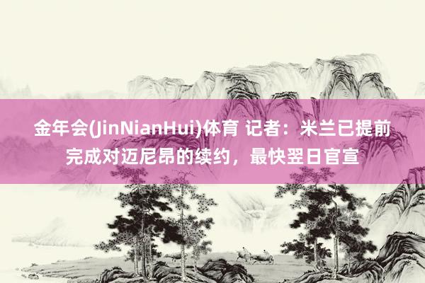 金年会(JinNianHui)体育 记者：米兰已提前完成对迈尼昂的续约，最快翌日官宣