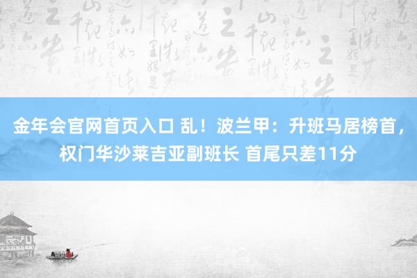 金年会官网首页入口 乱！波兰甲：升班马居榜首，权门华沙莱吉亚副班长 首尾只差11分