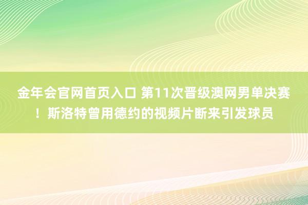 金年会官网首页入口 第11次晋级澳网男单决赛！斯洛特曾用德约的视频片断来引发球员