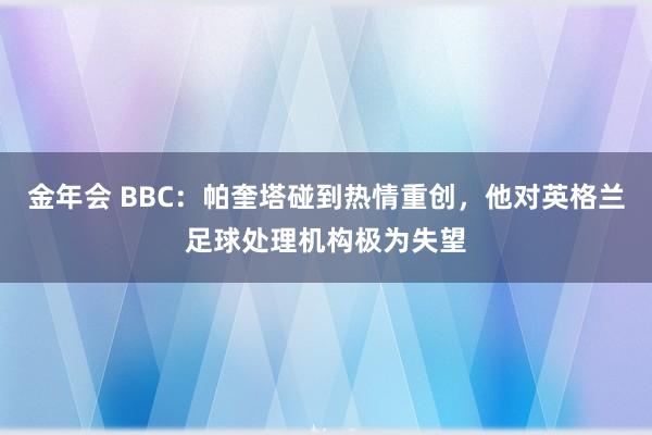 金年会 BBC：帕奎塔碰到热情重创，他对英格兰足球处理机构极为失望