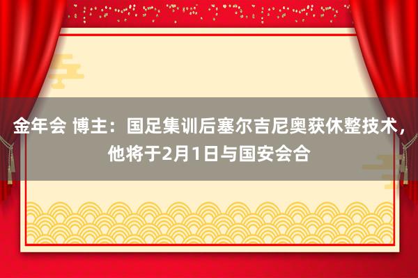 金年会 博主：国足集训后塞尔吉尼奥获休整技术，他将于2月1日与国安会合