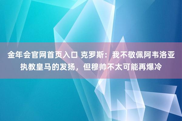 金年会官网首页入口 克罗斯：我不敬佩阿韦洛亚执教皇马的发扬，但穆帅不太可能再爆冷