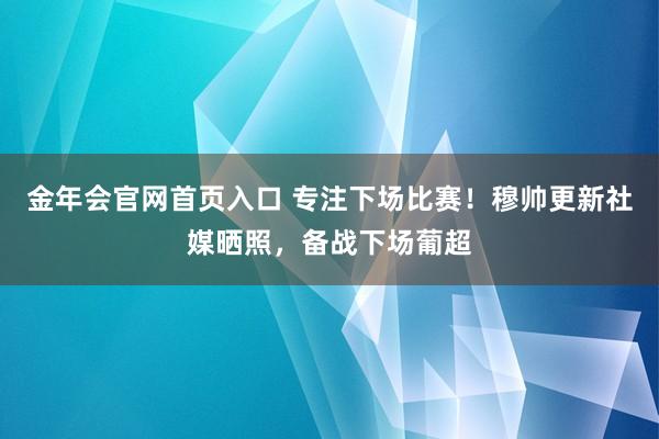 金年会官网首页入口 专注下场比赛！穆帅更新社媒晒照，备战下场葡超