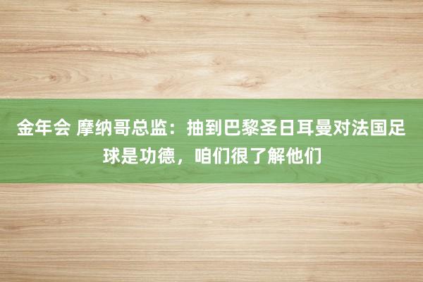 金年会 摩纳哥总监：抽到巴黎圣日耳曼对法国足球是功德，咱们很了解他们
