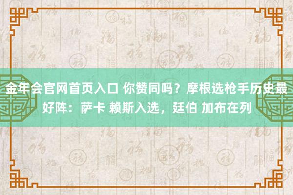 金年会官网首页入口 你赞同吗？摩根选枪手历史最好阵：萨卡 赖斯入选，廷伯 加布在列