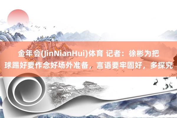 金年会(JinNianHui)体育 记者：徐彬为把球踢好要作念好场外准备，言语要牢固好，多探究