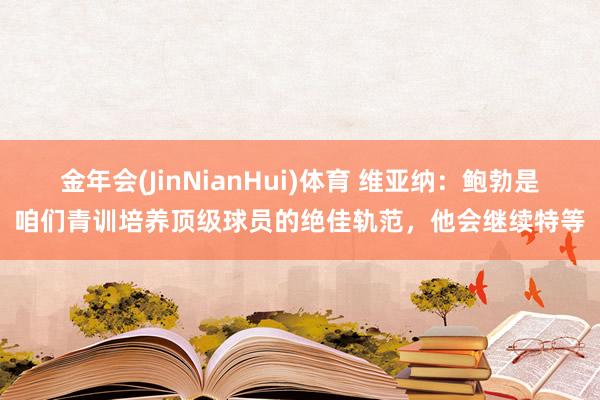 金年会(JinNianHui)体育 维亚纳：鲍勃是咱们青训培养顶级球员的绝佳轨范，他会继续特等