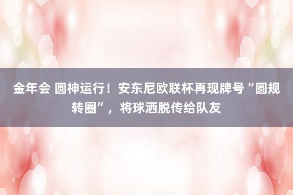 金年会 圆神运行！安东尼欧联杯再现牌号“圆规转圈”，将球洒脱传给队友