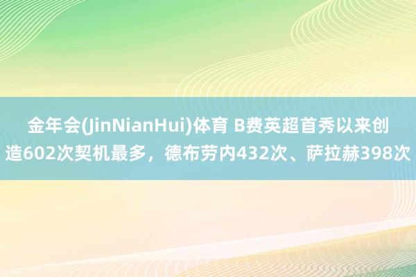 金年会(JinNianHui)体育 B费英超首秀以来创造602次契机最多，德布劳内432次、萨拉赫398次