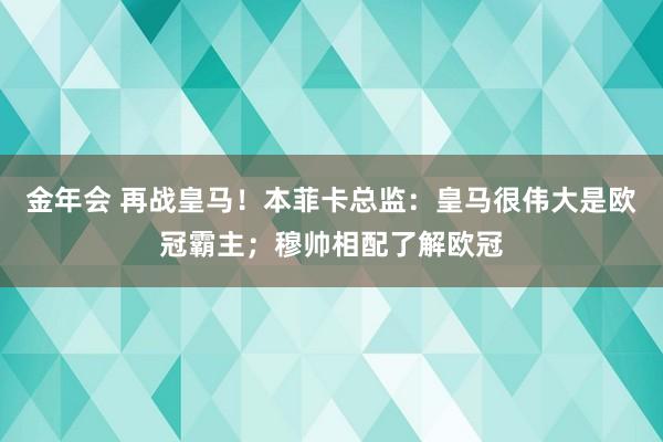 金年会 再战皇马！本菲卡总监：皇马很伟大是欧冠霸主；穆帅相配了解欧冠