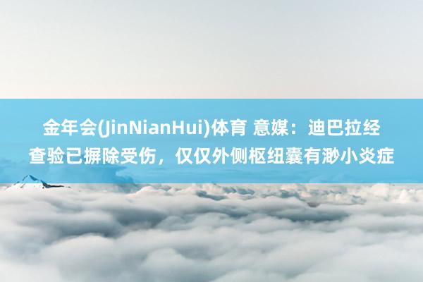金年会(JinNianHui)体育 意媒：迪巴拉经查验已摒除受伤，仅仅外侧枢纽囊有渺小炎症