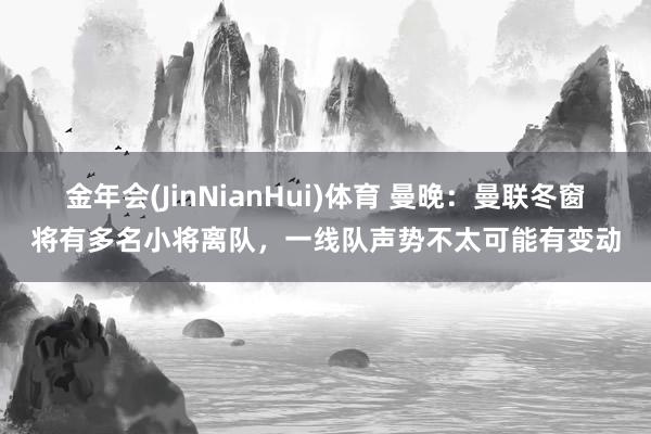 金年会(JinNianHui)体育 曼晚：曼联冬窗将有多名小将离队，一线队声势不太可能有变动