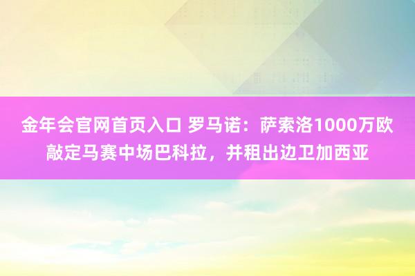 金年会官网首页入口 罗马诺：萨索洛1000万欧敲定马赛中场巴科拉，并租出边卫加西亚