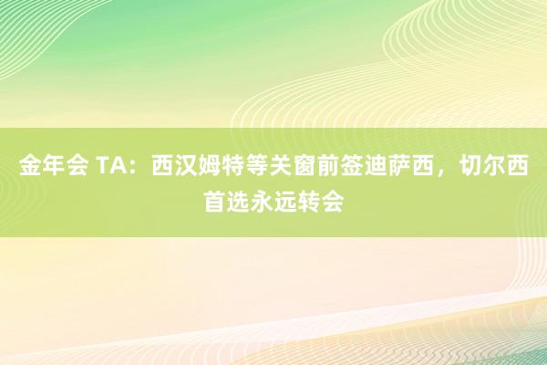 金年会 TA：西汉姆特等关窗前签迪萨西，切尔西首选永远转会