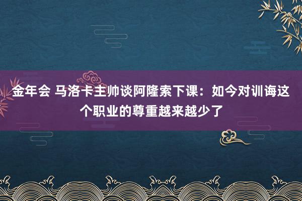 金年会 马洛卡主帅谈阿隆索下课：如今对训诲这个职业的尊重越来越少了