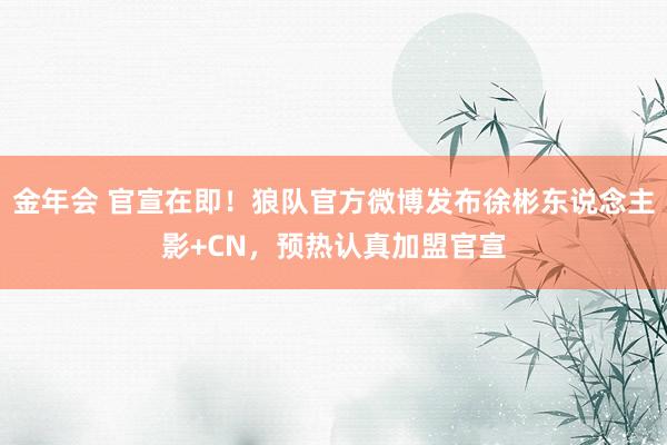 金年会 官宣在即！狼队官方微博发布徐彬东说念主影+CN，预热认真加盟官宣