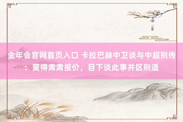 金年会官网首页入口 卡拉巴赫中卫谈与中超别传：莫得肃肃报价，目下谈此事并区别适
