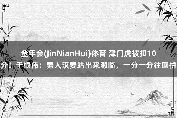 金年会(JinNianHui)体育 津门虎被扣10分！于根伟：男人汉要站出来濒临，一分一分往回拼