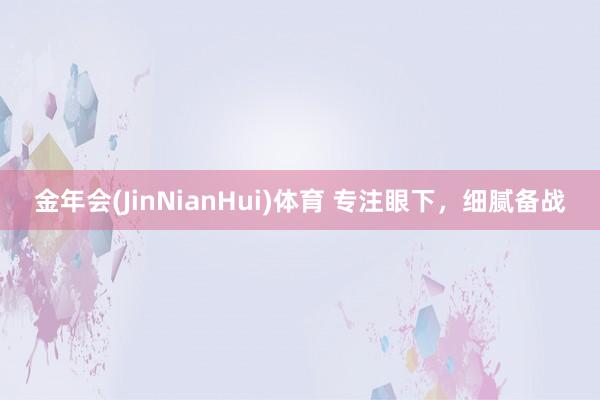 金年会(JinNianHui)体育 专注眼下，细腻备战