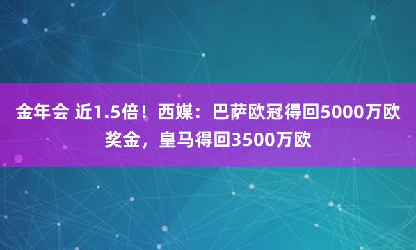 金年会 近1.5倍！西媒：巴萨欧冠得回5000万欧奖金，皇马得回3500万欧
