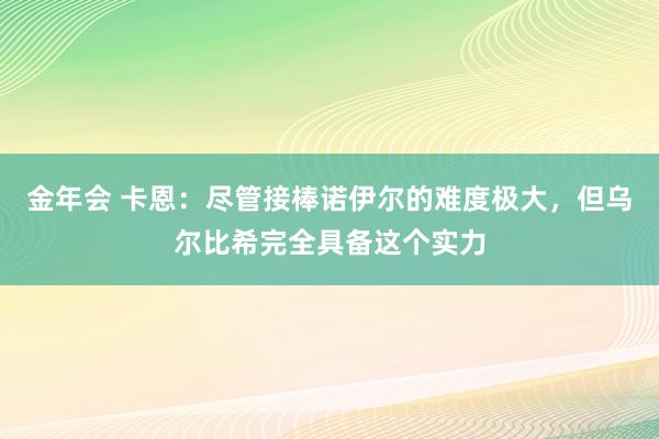 金年会 卡恩：尽管接棒诺伊尔的难度极大，但乌尔比希完全具备这个实力