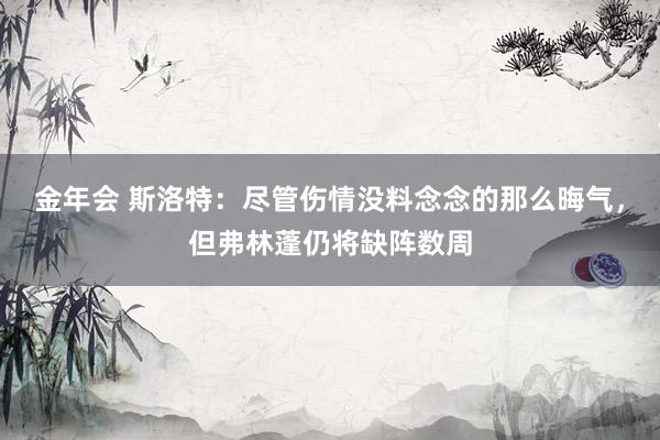 金年会 斯洛特：尽管伤情没料念念的那么晦气，但弗林蓬仍将缺阵数周