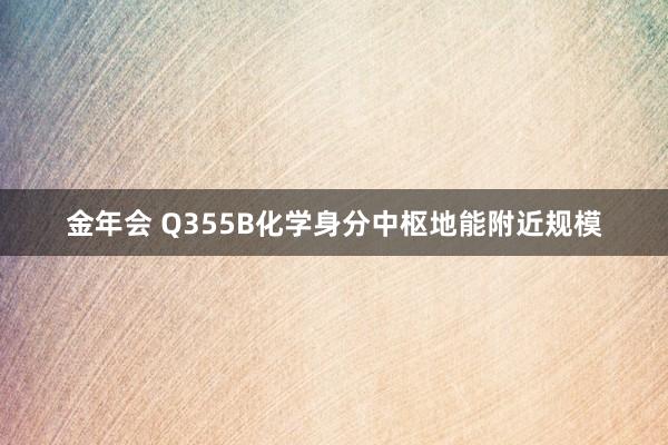 金年会 Q355B化学身分中枢地能附近规模