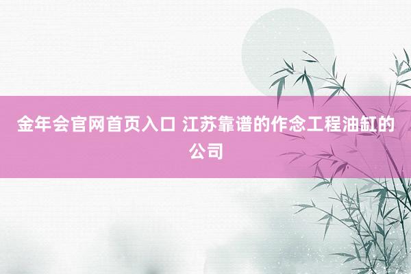 金年会官网首页入口 江苏靠谱的作念工程油缸的公司