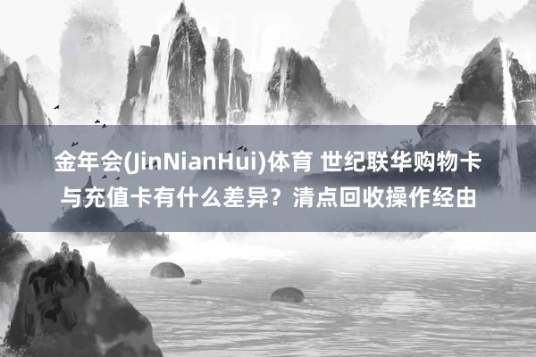 金年会(JinNianHui)体育 世纪联华购物卡与充值卡有什么差异？清点回收操作经由