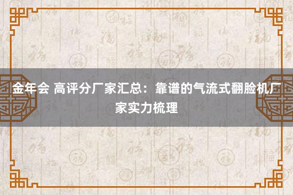 金年会 高评分厂家汇总：靠谱的气流式翻脸机厂家实力梳理